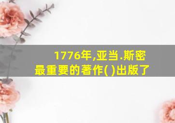 1776年,亚当.斯密最重要的著作( )出版了